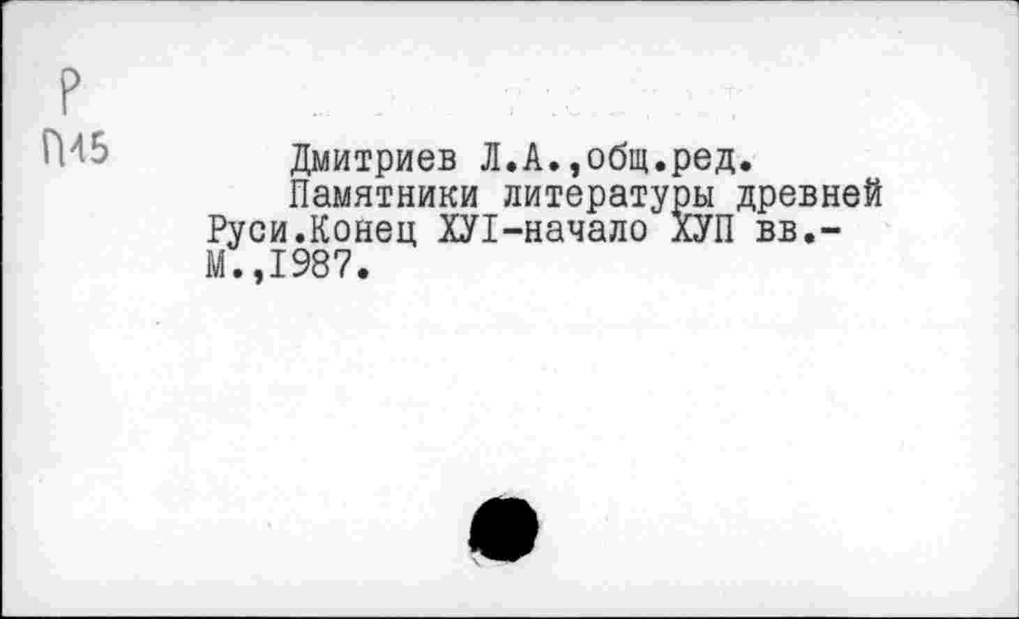 ﻿р
Дмитриев Л.А.,общ.ред.
Памятники литературы древней Руси.Конец ХУ1-начало ХУП вв.-М.,1987.